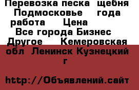 Перевозка песка, щебня Подмосковье, 2 года работа.  › Цена ­ 3 760 - Все города Бизнес » Другое   . Кемеровская обл.,Ленинск-Кузнецкий г.